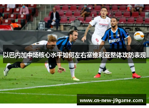 以巴内加中场核心水平如何左右塞维利亚整体攻防表现