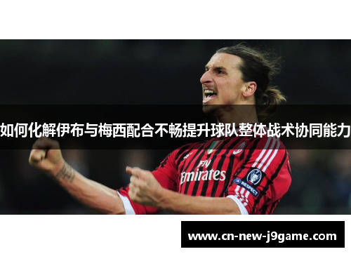 如何化解伊布与梅西配合不畅提升球队整体战术协同能力