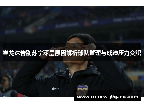 崔龙洙告别苏宁深层原因解析球队管理与成绩压力交织 崔龙洙告别苏宁深层原因解析球队管理与成绩压力交织