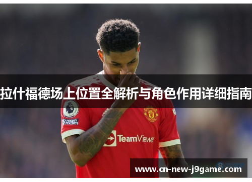 拉什福德场上位置全解析与角色作用详细指南 拉什福德场上位置全解析与角色作用详细指南