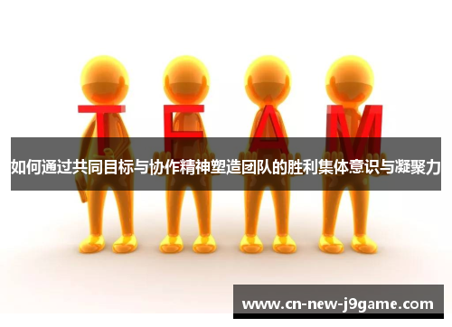 如何通过共同目标与协作精神塑造团队的胜利集体意识与凝聚力 如何通过共同目标与协作精神塑造团队的胜利集体意识与凝聚力