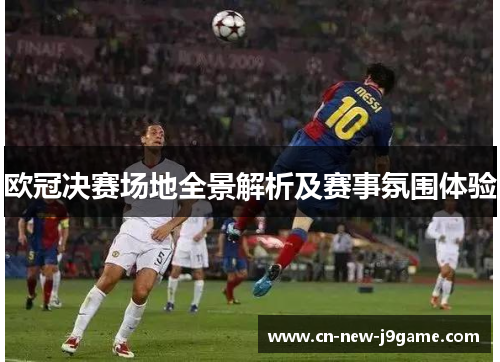 欧冠决赛场地全景解析及赛事氛围体验 欧冠决赛场地全景解析及赛事氛围体验