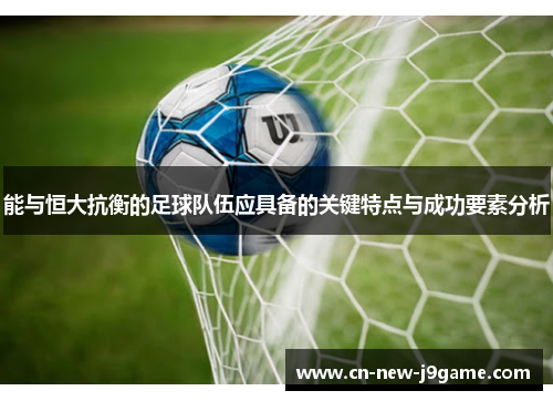 能与恒大抗衡的足球队伍应具备的关键特点与成功要素分析 能与恒大抗衡的足球队伍应具备的关键特点与成功要素分析