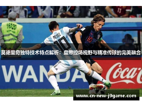 莫德里奇独特技术特点解析：盘带控场视野与精准传球的完美融合