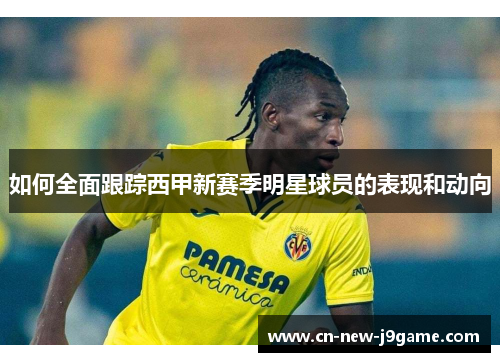 如何全面跟踪西甲新赛季明星球员的表现和动向 如何全面跟踪西甲新赛季明星球员的表现和动向