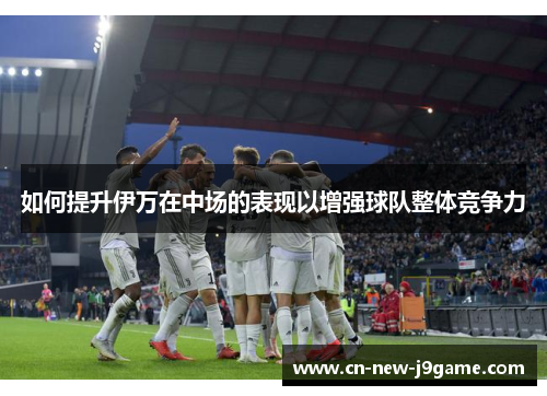 如何提升伊万在中场的表现以增强球队整体竞争力