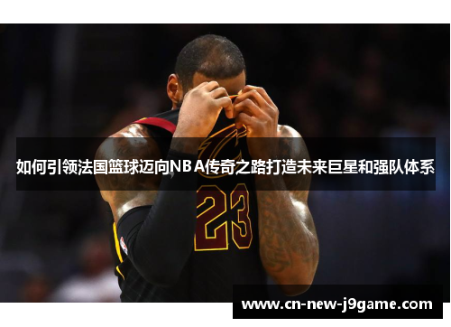 如何引领法国篮球迈向NBA传奇之路打造未来巨星和强队体系