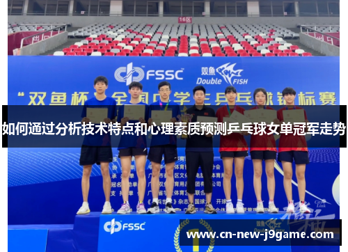 如何通过分析技术特点和心理素质预测乒乓球女单冠军走势 如何通过分析技术特点和心理素质预测乒乓球女单冠军走势