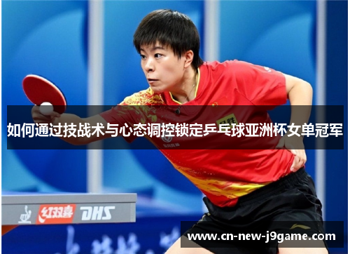 如何通过技战术与心态调控锁定乒乓球亚洲杯女单冠军