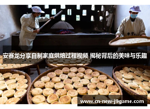 安赛龙分享自制家庭烘焙过程视频 揭秘背后的美味与乐趣