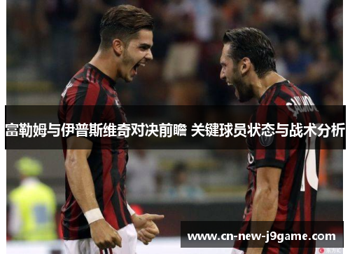 富勒姆与伊普斯维奇对决前瞻 关键球员状态与战术分析 富勒姆与伊普斯维奇对决前瞻 关键球员状态与战术分析