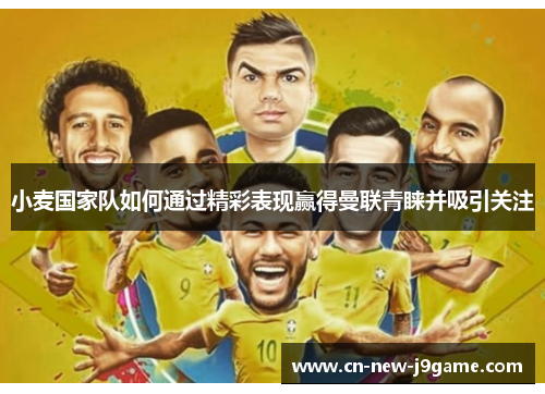 小麦国家队如何通过精彩表现赢得曼联青睐并吸引关注