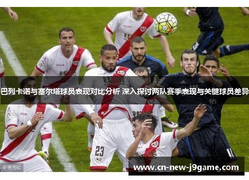 巴列卡诺与塞尔塔球员表现对比分析 深入探讨两队赛季表现与关键球员差异 巴列卡诺与塞尔塔球员表现对比分析 深入探讨两队赛季表现与关键球员差异