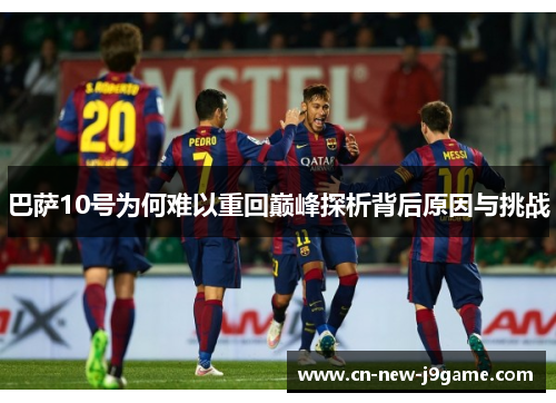 巴萨10号为何难以重回巅峰探析背后原因与挑战 巴萨10号为何难以重回巅峰探析背后原因与挑战