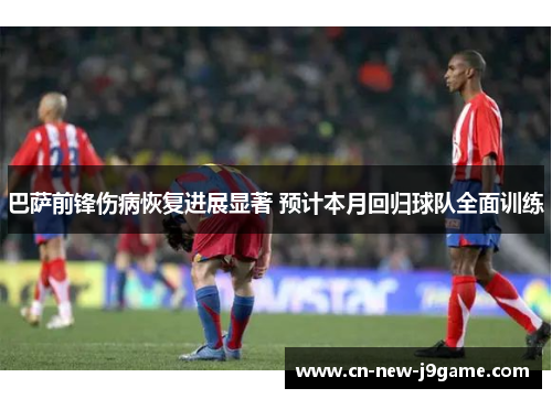 巴萨前锋伤病恢复进展显著 预计本月回归球队全面训练 巴萨前锋伤病恢复进展显著 预计本月回归球队全面训练