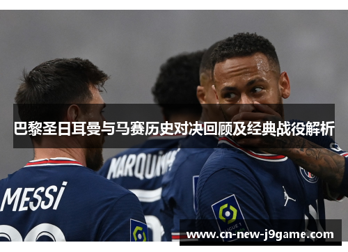巴黎圣日耳曼与马赛历史对决回顾及经典战役解析 巴黎圣日耳曼与马赛历史对决回顾及经典战役解析
