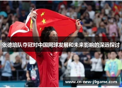 张德培队夺冠对中国网球发展和未来影响的深远探讨 张德培队夺冠对中国网球发展和未来影响的深远探讨