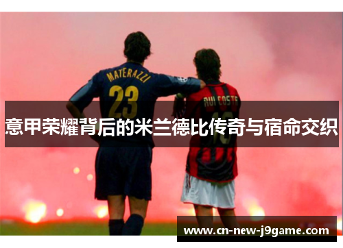 意甲荣耀背后的米兰德比传奇与宿命交织 意甲荣耀背后的米兰德比传奇与宿命交织