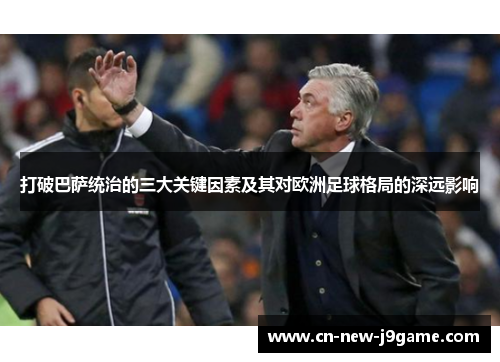 打破巴萨统治的三大关键因素及其对欧洲足球格局的深远影响 打破巴萨统治的三大关键因素及其对欧洲足球格局的深远影响