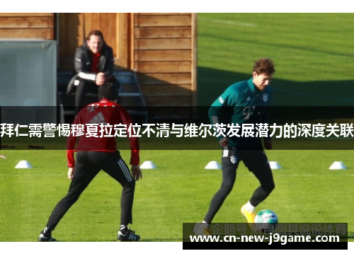 拜仁需警惕穆夏拉定位不清与维尔茨发展潜力的深度关联 拜仁需警惕穆夏拉定位不清与维尔茨发展潜力的深度关联
