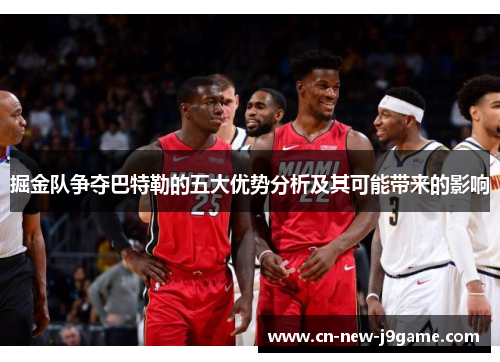 掘金队争夺巴特勒的五大优势分析及其可能带来的影响