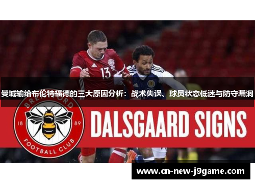 曼城输给布伦特福德的三大原因分析:战术失误、球员状态低迷与防守漏洞 曼城输给布伦特福德的三大原因分析:战术失误、球员状态低迷与防守漏洞