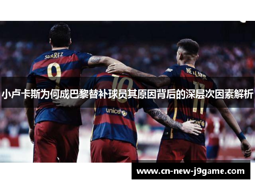 小卢卡斯为何成巴黎替补球员其原因背后的深层次因素解析 小卢卡斯为何成巴黎替补球员其原因背后的深层次因素解析