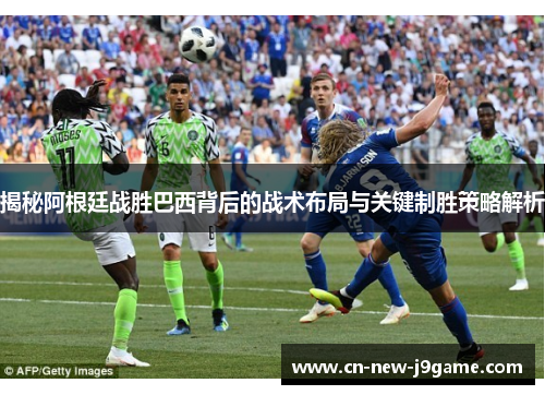 揭秘阿根廷战胜巴西背后的战术布局与关键制胜策略解析 揭秘阿根廷战胜巴西背后的战术布局与关键制胜策略解析