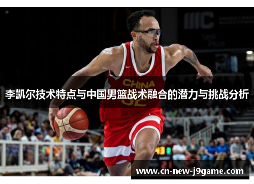 李凯尔技术特点与中国男篮战术融合的潜力与挑战分析 李凯尔技术特点与中国男篮战术融合的潜力与挑战分析