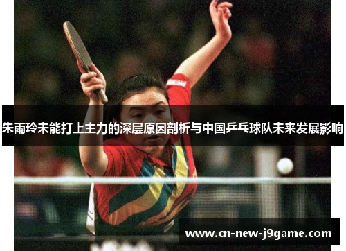 朱雨玲未能打上主力的深层原因剖析与中国乒乓球队未来发展影响 朱雨玲未能打上主力的深层原因剖析与中国乒乓球队未来发展影响
