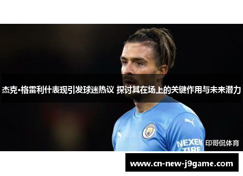 杰克·格雷利什表现引发球迷热议 探讨其在场上的关键作用与未来潜力 杰克·格雷利什表现引发球迷热议 探讨其在场上的关键作用与未来潜力