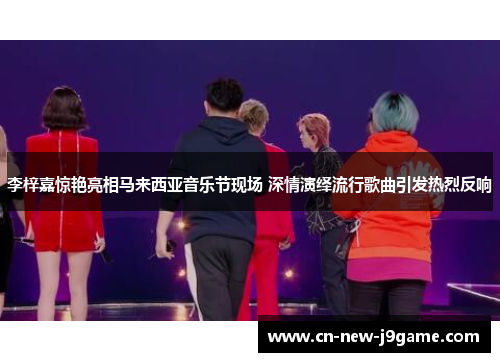 李梓嘉惊艳亮相马来西亚音乐节现场 深情演绎流行歌曲引发热烈反响