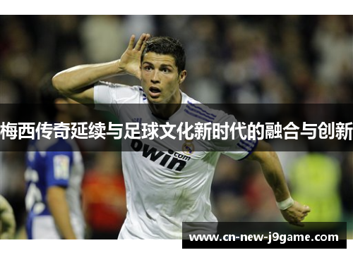 梅西传奇延续与足球文化新时代的融合与创新 梅西传奇延续与足球文化新时代的融合与创新