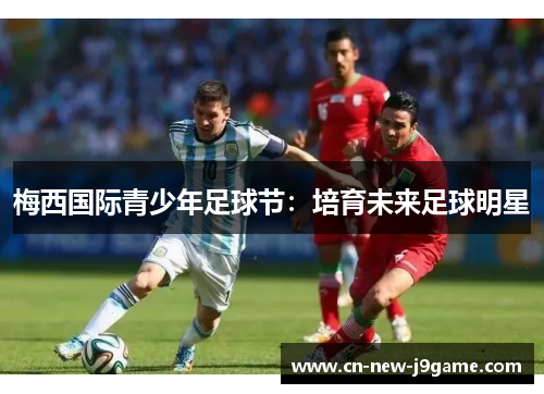 梅西国际青少年足球节:培育未来足球明星 梅西国际青少年足球节:培育未来足球明星