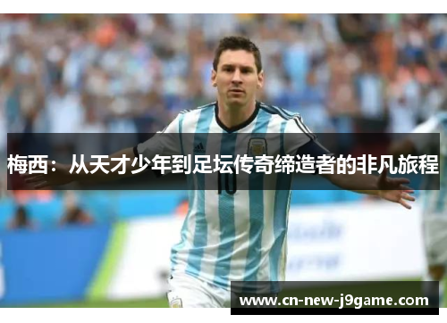 梅西:从天才少年到足坛传奇缔造者的非凡旅程 梅西:从天才少年到足坛传奇缔造者的非凡旅程