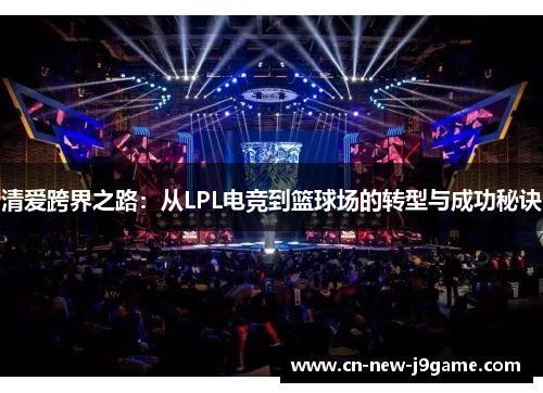 清爱跨界之路:从LPL电竞到篮球场的转型与成功秘诀 清爱跨界之路:从LPL电竞到篮球场的转型与成功秘诀