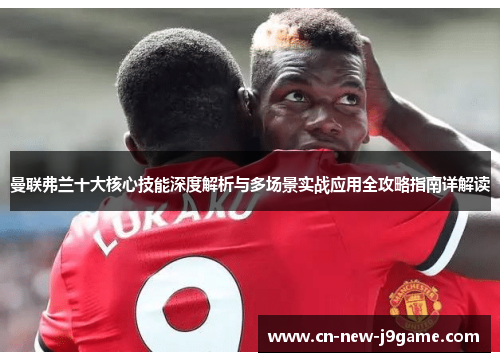 曼联弗兰十大核心技能深度解析与多场景实战应用全攻略指南详解读 曼联弗兰十大核心技能深度解析与多场景实战应用全攻略指南详解读