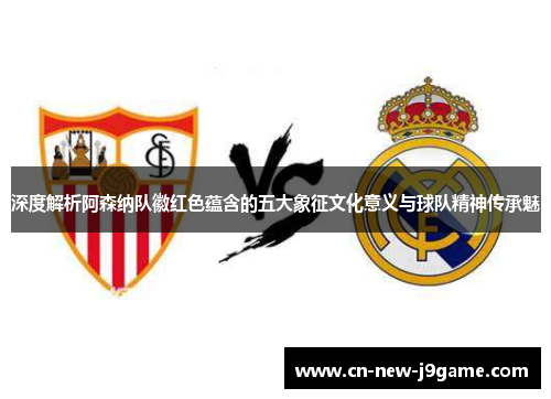 深度解析阿森纳队徽红色蕴含的五大象征文化意义与球队精神传承魅