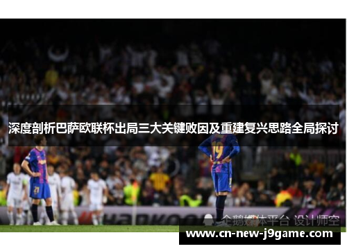 深度剖析巴萨欧联杯出局三大关键败因及重建复兴思路全局探讨