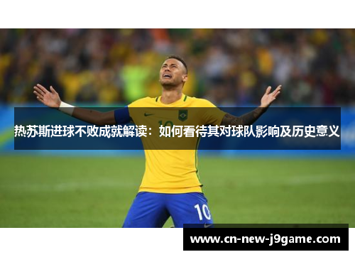 热苏斯进球不败成就解读:如何看待其对球队影响及历史意义 热苏斯进球不败成就解读:如何看待其对球队影响及历史意义