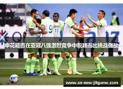 申花能否在亚冠八强激烈竞争中脱颖而出挑战强敌