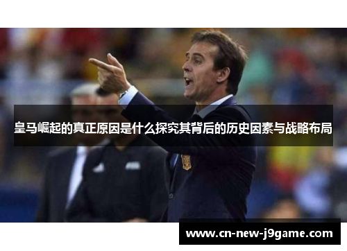 皇马崛起的真正原因是什么探究其背后的历史因素与战略布局 皇马崛起的真正原因是什么探究其背后的历史因素与战略布局