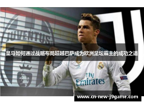 皇马如何通过战略布局超越巴萨成为欧洲足坛霸主的成功之道