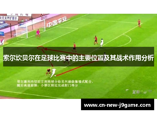索尔坎贝尔在足球比赛中的主要位置及其战术作用分析 索尔坎贝尔在足球比赛中的主要位置及其战术作用分析