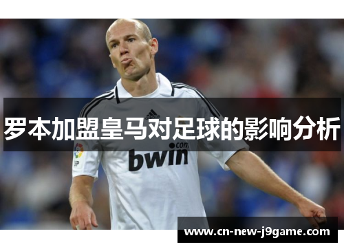 罗本加盟皇马对足球的影响分析 罗本加盟皇马对足球的影响分析