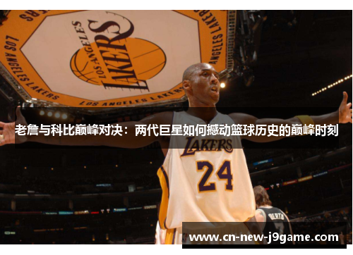 老詹与科比巅峰对决：两代巨星如何撼动篮球历史的巅峰时刻