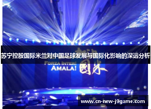 苏宁控股国际米兰对中国足球发展与国际化影响的深远分析 苏宁控股国际米兰对中国足球发展与国际化影响的深远分析