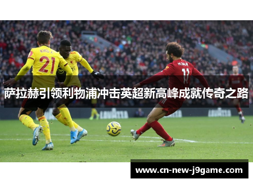 萨拉赫引领利物浦冲击英超新高峰成就传奇之路 萨拉赫引领利物浦冲击英超新高峰成就传奇之路