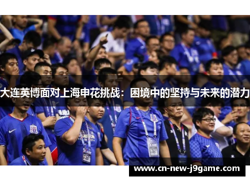 大连英博面对上海申花挑战:困境中的坚持与未来的潜力 大连英博面对上海申花挑战:困境中的坚持与未来的潜力