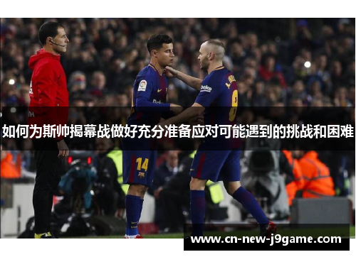 如何为斯帅揭幕战做好充分准备应对可能遇到的挑战和困难 如何为斯帅揭幕战做好充分准备应对可能遇到的挑战和困难